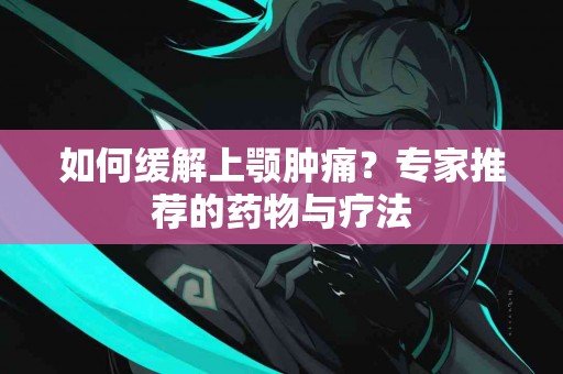 如何缓解上颚肿痛？专家推荐的药物与疗法