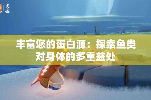 丰富您的蛋白源：探索鱼类对身体的多重益处