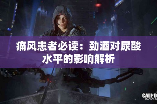 痛风患者必读：劲酒对尿酸水平的影响解析