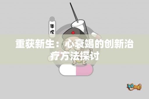 重获新生：心衰竭的创新治疗方法探讨