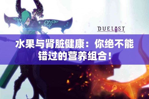 水果与肾脏健康：你绝不能错过的营养组合！