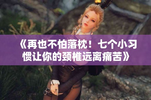 《再也不怕落枕！七个小习惯让你的颈椎远离痛苦》
