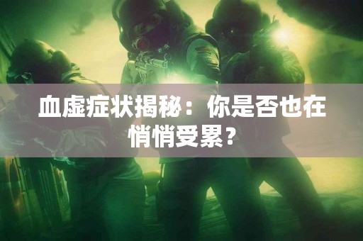 血虚症状揭秘：你是否也在悄悄受累？