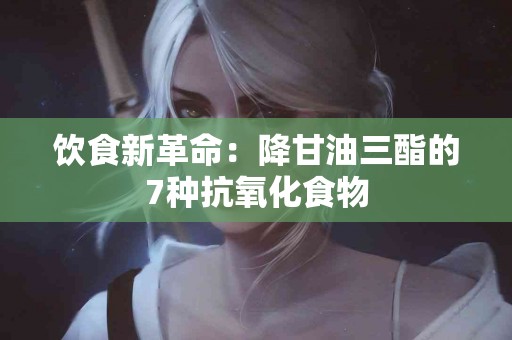 饮食新革命：降甘油三酯的7种抗氧化食物