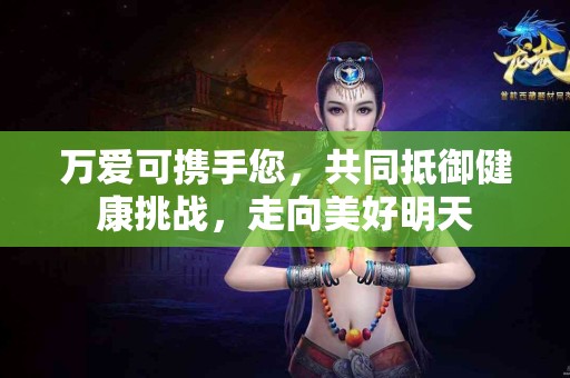 万爱可携手您，共同抵御健康挑战，走向美好明天