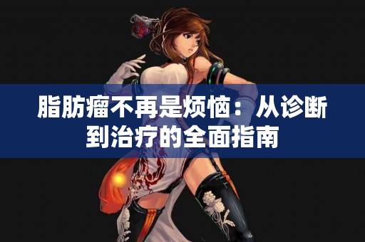 脂肪瘤不再是烦恼：从诊断到治疗的全面指南