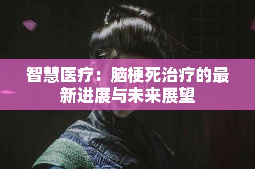 智慧医疗：脑梗死治疗的最新进展与未来展望