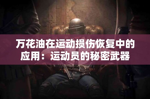 万花油在运动损伤恢复中的应用：运动员的秘密武器