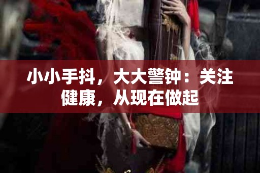 小小手抖，大大警钟：关注健康，从现在做起