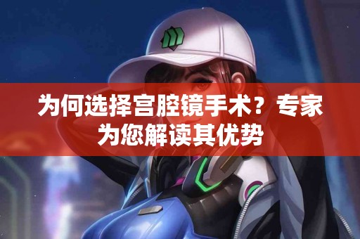 为何选择宫腔镜手术？专家为您解读其优势