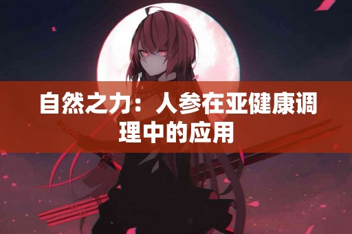 自然之力：人参在亚健康调理中的应用