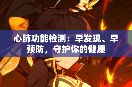 心肺功能检测：早发现、早预防，守护你的健康