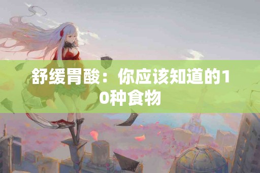 舒缓胃酸：你应该知道的10种食物