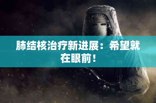 肺结核治疗新进展：希望就在眼前！