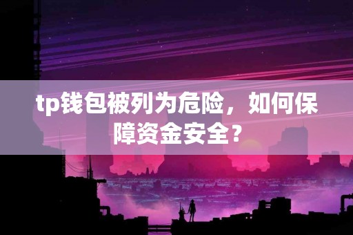 tp钱包被列为危险，如何保障资金安全？