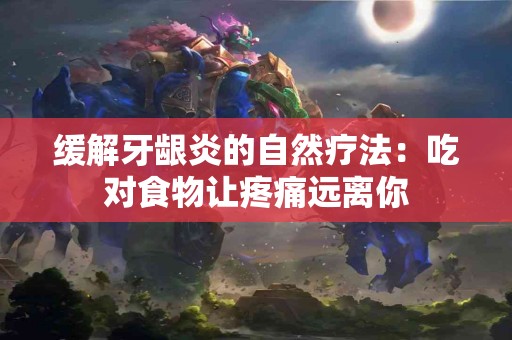 缓解牙龈炎的自然疗法：吃对食物让疼痛远离你