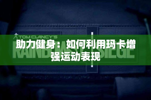 助力健身：如何利用玛卡增强运动表现