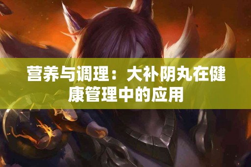 营养与调理：大补阴丸在健康管理中的应用