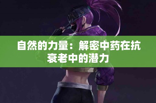 自然的力量：解密中药在抗衰老中的潜力