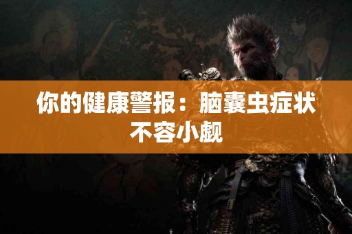 你的健康警报：脑囊虫症状不容小觑