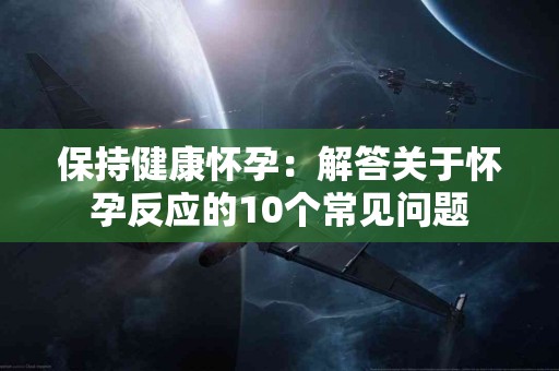 保持健康怀孕：解答关于怀孕反应的10个常见问题