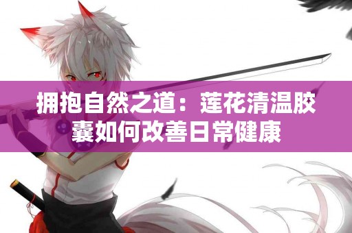 拥抱自然之道：莲花清温胶囊如何改善日常健康