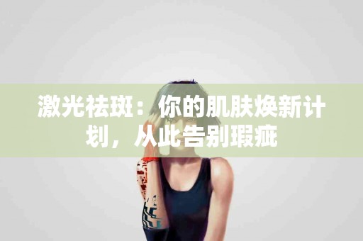 激光祛斑：你的肌肤焕新计划，从此告别瑕疵