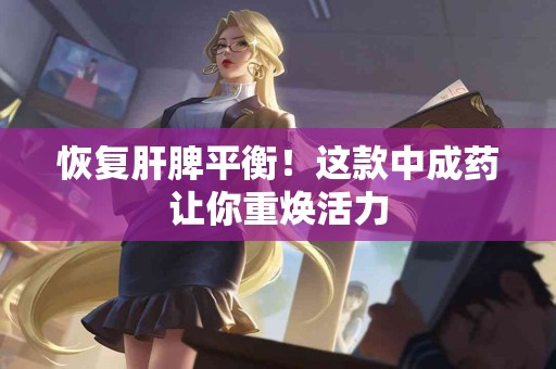 恢复肝脾平衡！这款中成药让你重焕活力