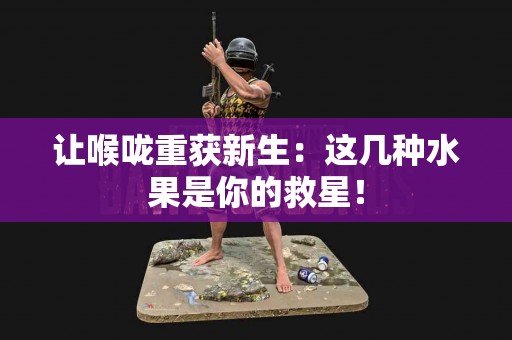 让喉咙重获新生：这几种水果是你的救星！