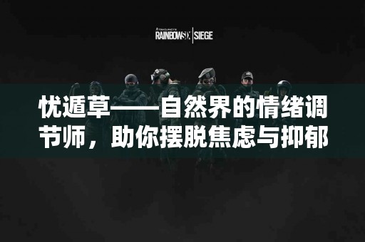 忧遁草——自然界的情绪调节师，助你摆脱焦虑与抑郁！