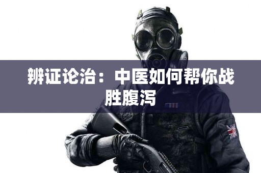 辨证论治：中医如何帮你战胜腹泻