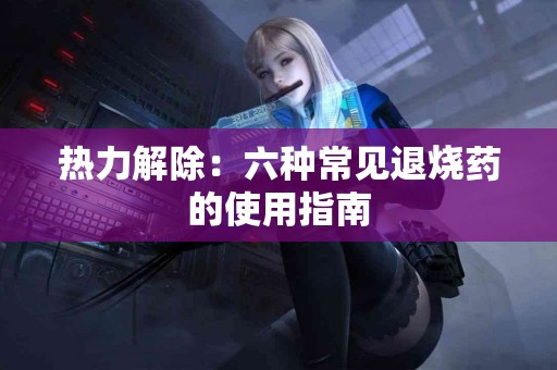 热力解除：六种常见退烧药的使用指南