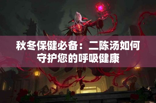 秋冬保健必备：二陈汤如何守护您的呼吸健康