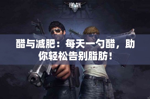 醋与减肥：每天一勺醋，助你轻松告别脂肪！