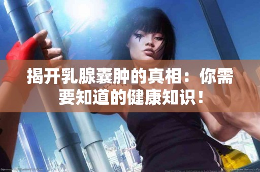 揭开乳腺囊肿的真相：你需要知道的健康知识！