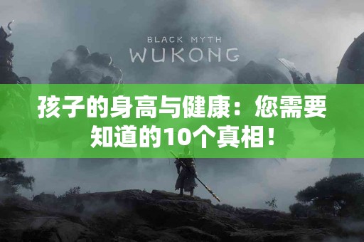 孩子的身高与健康：您需要知道的10个真相！