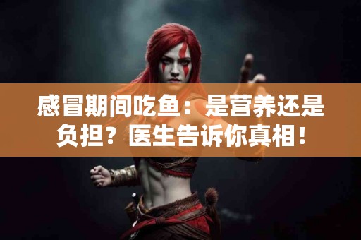 感冒期间吃鱼：是营养还是负担？医生告诉你真相！