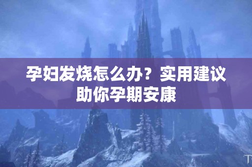 孕妇发烧怎么办？实用建议助你孕期安康