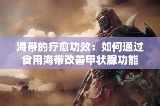 海带的疗愈功效：如何通过食用海带改善甲状腺功能