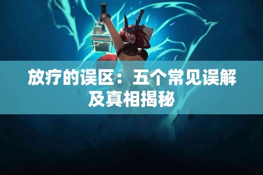 放疗的误区：五个常见误解及真相揭秘
