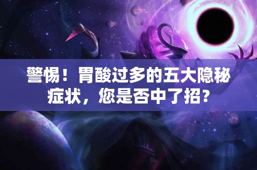 警惕！胃酸过多的五大隐秘症状，您是否中了招？