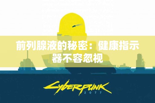前列腺液的秘密：健康指示器不容忽视