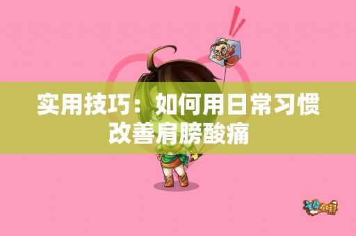 实用技巧：如何用日常习惯改善肩膀酸痛
