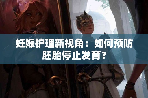 妊娠护理新视角：如何预防胚胎停止发育？