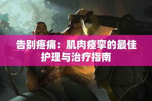 告别疼痛：肌肉痉挛的最佳护理与治疗指南