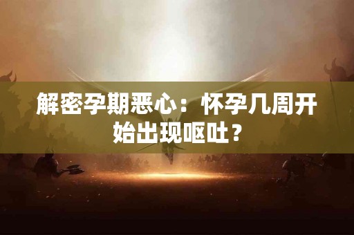 解密孕期恶心：怀孕几周开始出现呕吐？