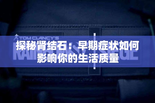 探秘肾结石：早期症状如何影响你的生活质量