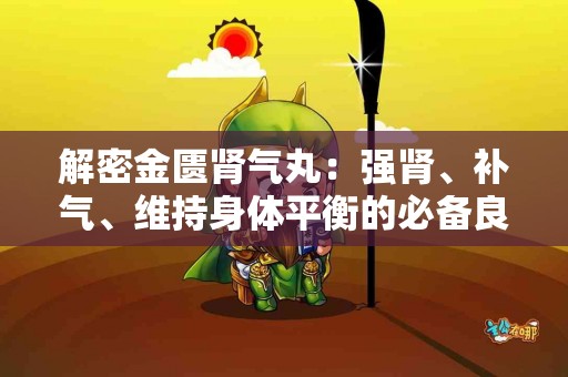 解密金匮肾气丸：强肾、补气、维持身体平衡的必备良方
