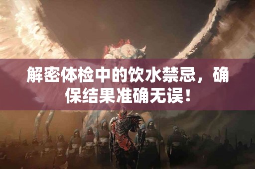 解密体检中的饮水禁忌，确保结果准确无误！