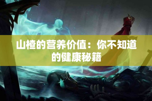 山楂的营养价值：你不知道的健康秘籍